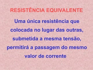 RESISTÊNCIA EQUIVALENTE
Uma única resistência que
colocada no lugar das outras,
submetida a mesma tensão,
permitirá a passagem do mesmo
valor de corrente
 