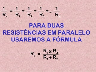 =
Re
1
R1
1
+
R2
1
+
R3
1
+...
Rn
1
PARA DUAS
RESISTÊNCIAS EM PARALELO
USAREMOS A FÓRMULA
=
Re
R1 x R2
R1 + R2
 