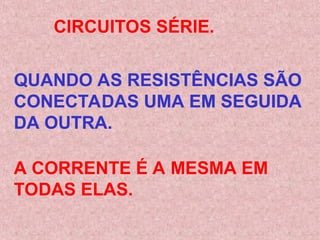 QUANDO AS RESISTÊNCIAS SÃO
CONECTADAS UMA EM SEGUIDA
DA OUTRA.
CIRCUITOS SÉRIE.
A CORRENTE É A MESMA EM
TODAS ELAS.
 