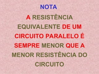 NOTA
A RESISTÊNCIA
EQUIVALENTE DE UM
CIRCUITO PARALELO É
SEMPRE MENOR QUE A
MENOR RESISTÊNCIA DO
CIRCUITO
 