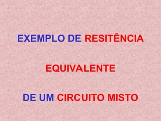 EXEMPLO DE RESITÊNCIA
EQUIVALENTE
DE UM CIRCUITO MISTO
 