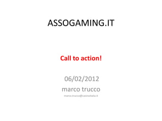ASSOGAMING.IT


  Call to action!

  06/02/2012
  marco trucco
   marco.trucco@casinoitalia.it
 