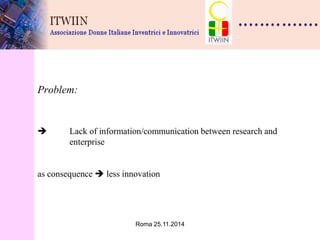 Roma 25.11.2014 
Problem:  Lack of information/communication between research and enterprise as consequence  less innovation  