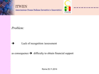 Roma 25.11.2014 
Problem:  Lack of recognition /assessment as consequence  difficulty to obtain financial support  