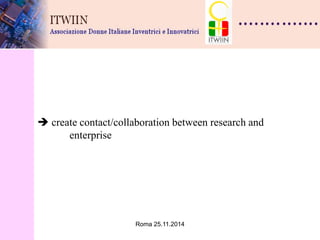 Roma 25.11.2014 
 create contact/collaboration between research and enterprise  