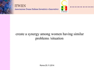 Roma 25.11.2014 
create a synergy among women having similar problems /situation  