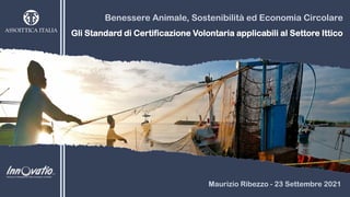 Benessere Animale, Sostenibilità ed Economia Circolare
Gli Standard di Certificazione Volontaria applicabili al Settore Ittico
Maurizio Ribezzo - 23 Settembre 2021
 