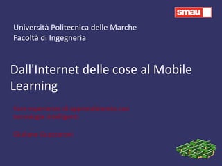 Dall'Internet delle cose al Mobile Learning Fare esperienze di apprendimento con tecnologie intelligenti Giuliana Guazzaroni Università Politecnica delle Marche Facoltà di Ingegneria 