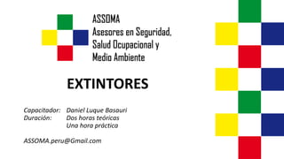 EXTINTORES
Capacitador: Daniel Luque Basauri
Duración: Dos horas teóricas
Una hora práctica
ASSOMA.peru@Gmail.com
 