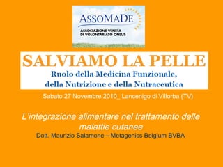 L’integrazione alimentare nel trattamento delle
malattie cutanee
Dott. Maurizio Salamone – Metagenics Belgium BVBA
Sabato 27 Novembre 2010_ Lancenigo di Villorba (TV)
 
