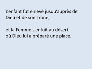 L’enfant fut enlevé jusqu’auprès de
Dieu et de son Trône,
et la Femme s’enfuit au désert,
où Dieu lui a préparé une place.
 