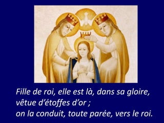 Fille de roi, elle est là, dans sa gloire,
vêtue d’étoffes d’or ;
on la conduit, toute parée, vers le roi.
 