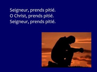 Seigneur, prends pitié.
O Christ, prends pitié.
Seigneur, prends pitié.
 