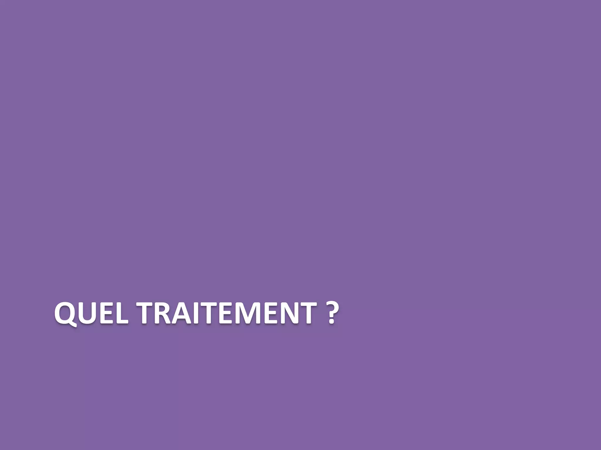 QUEL TRAITEMENT ?
 