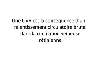 Une OVR est la conséquence d’un
 ralentissement circulatoire brutal
    dans la circulation veineuse
             rétinienne
 