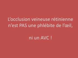 L’occlusion veineuse rétinienne
n’est PAS une phlébite de l’œil,

          ni un AVC !
 