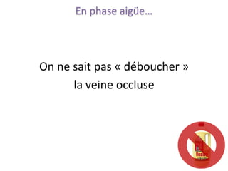 En phase aigüe…



On ne sait pas « déboucher »
      la veine occluse
 