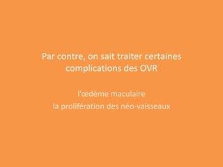 Par contre, on sait traiter certaines
      complications des OVR

          l’œdème maculaire
  la prolifération des néo-vaisseaux
 