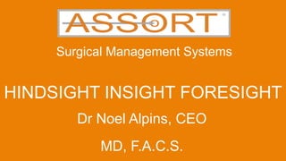  	
  	
  
Surgical Management Systems
HINDSIGHT INSIGHT FORESIGHT
Dr Noel Alpins, CEO
MD, F.A.C.S.
 