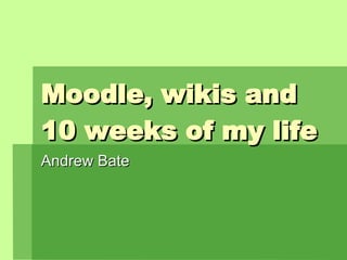 Moodle, wikis and 10 weeks of my life Andrew Bate 