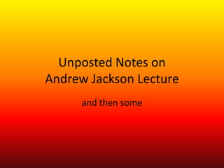 Unposted Notes on
Andrew Jackson Lecture
      and then some
 