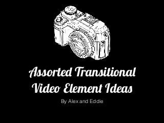 Assorted Transitional
Video Element Ideas
By Alex and Eddie
 