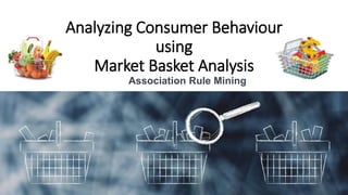 Analyzing Consumer Behaviour
using
Market Basket Analysis
Data Science Using R and Excel
Association Rule Mining
 