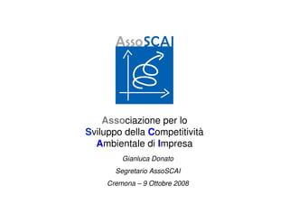 Associazione per lo
Sviluppo della Competitività
  Ambientale di Impresa
         Gianluca Donato
       Segretario AssoSCAI
     Cremona – 9 Ottobre 2008
 