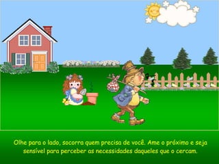 Olhe para o lado, socorra quem precisa de você. Ame o próximo e seja sensível para perceber as necessidades daqueles que o cercam. 