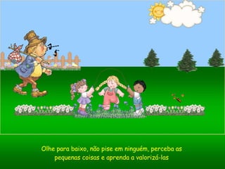Olhe para baixo, não pise em ninguém, perceba as pequenas coisas e aprenda a valorizá-las 
