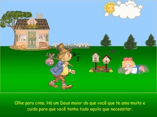 Olhe para cima. Há um Deus maior do que você que te ama muito e cuida para que você tenha tudo aquilo que necessitar. 