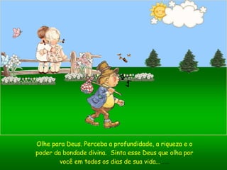 Olhe para Deus. Perceba a profundidade, a riqueza e o poder da bondade divina.  Sinta esse Deus que olha por você em todos os dias de sua vida... ....... 