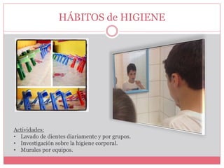 HÁBITOS de HIGIENE

Actividades:
• Lavado de dientes diariamente y por grupos.
• Investigación sobre la higiene corporal.
• Murales por equipos.

 