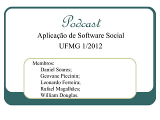 Podcast
 Aplicação de Software Social
        UFMG 1/2012

Membros:
  Daniel Soares;
  Geovane Piccinin;
  Leonardo Ferreira;
  Rafael Magalhães;
  William Douglas.
 