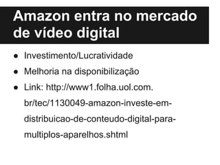 Amazon entra no mercado
de vídeo digital
● Investimento/Lucratividade
● Melhoria na disponibilização
● Link: http://www1.folha.uol.com.
  br/tec/1130049-amazon-investe-em-
  distribuicao-de-conteudo-digital-para-
  multiplos-aparelhos.shtml
 