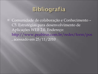 Comunidade de colaboração e Conhecimento – C5. Estratégias para desenvolvimento de Aplicações WEB 2.0. Endereço:  http://www.peabirus.com.br/redes/form/post?topico_id=19517 , acessado em 25/11/2010 