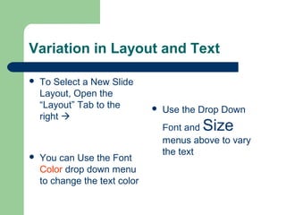 Variation in Layout and Text 
 To Select a New Slide 
Layout, Open the 
“Layout” Tab to the 
right  
 You can Use the Font 
Color drop down menu 
to change the text color 
 Use the Drop Down 
Font and Size 
menus above to vary 
the text 
 