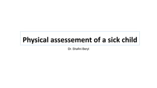 Physical assessement of a sick child
Dr. Shafini Beryl
 