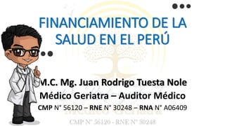 FINANCIAMIENTO DE LA
SALUD EN EL PERÚ
M.C. Mg. Juan Rodrigo Tuesta Nole
Médico Geriatra – Auditor Médico
CMP N° 56120 – RNE N° 30248 – RNA N° A06409
 