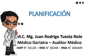 PLANIFICACIÓN
M.C. Mg. Juan Rodrigo Tuesta Nole
Médico Geriatra – Auditor Médico
CMP N° 56120 – RNE N° 30248 – RNA N° A06409
 