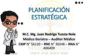 PLANIFICACIÓN
ESTRATÉGICA
M.C. Mg. Juan Rodrigo Tuesta Nole
Médico Geriatra – Auditor Médico
CMP N° 56120 – RNE N° 30248 – RNA N°
A06409
 