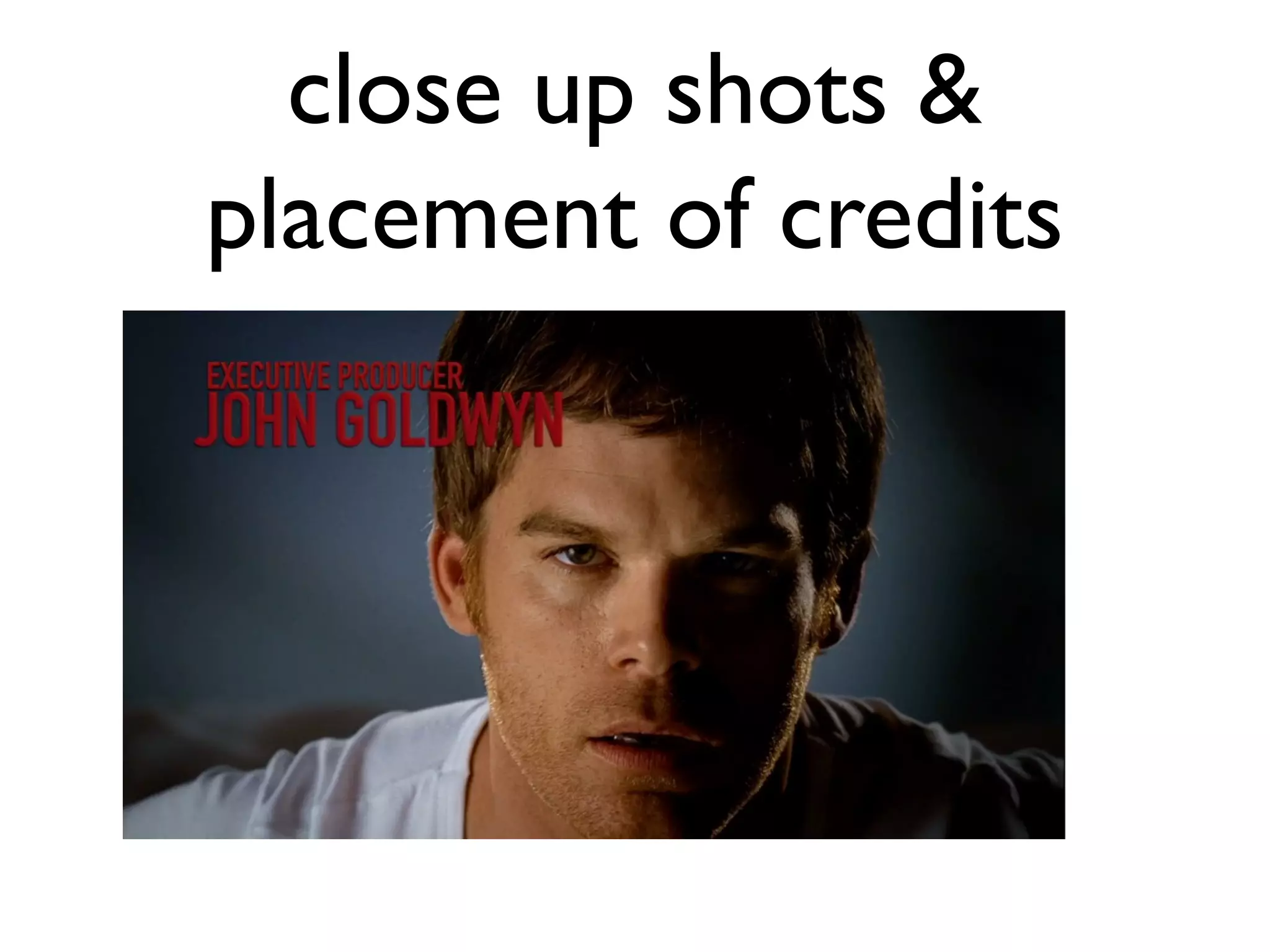 close up shots &
placement of credits
 