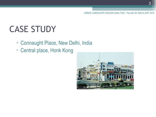 CASE STUDY
▫ Connaught Place, New Delhi, India
▫ Central place, Honk Kong
URBAN LANDSCAPE DESIGN ANALYSIS - Parvathi M, MArch,SAP 2016
3
 
