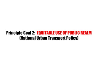 Principle Goal 2: EQUITABLE USE OF PUBLIC REALM
(National Urban Transport Policy)
 