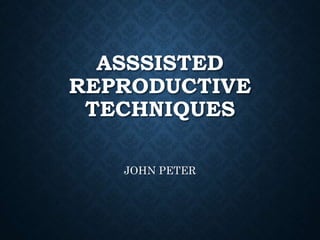 ASSSISTED
REPRODUCTIVE
TECHNIQUES
JOHN PETER
 