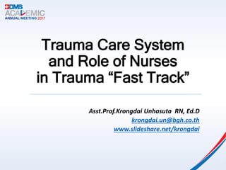 Trauma Care System
and Role of Nurses
in Trauma “Fast Track”
Asst.Prof.Krongdai Unhasuta RN, Ed.D
krongdai.un@bgh.co.th
www.slideshare.net/krongdai
 