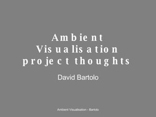 Ambient Visualisation project thoughts David Bartolo 