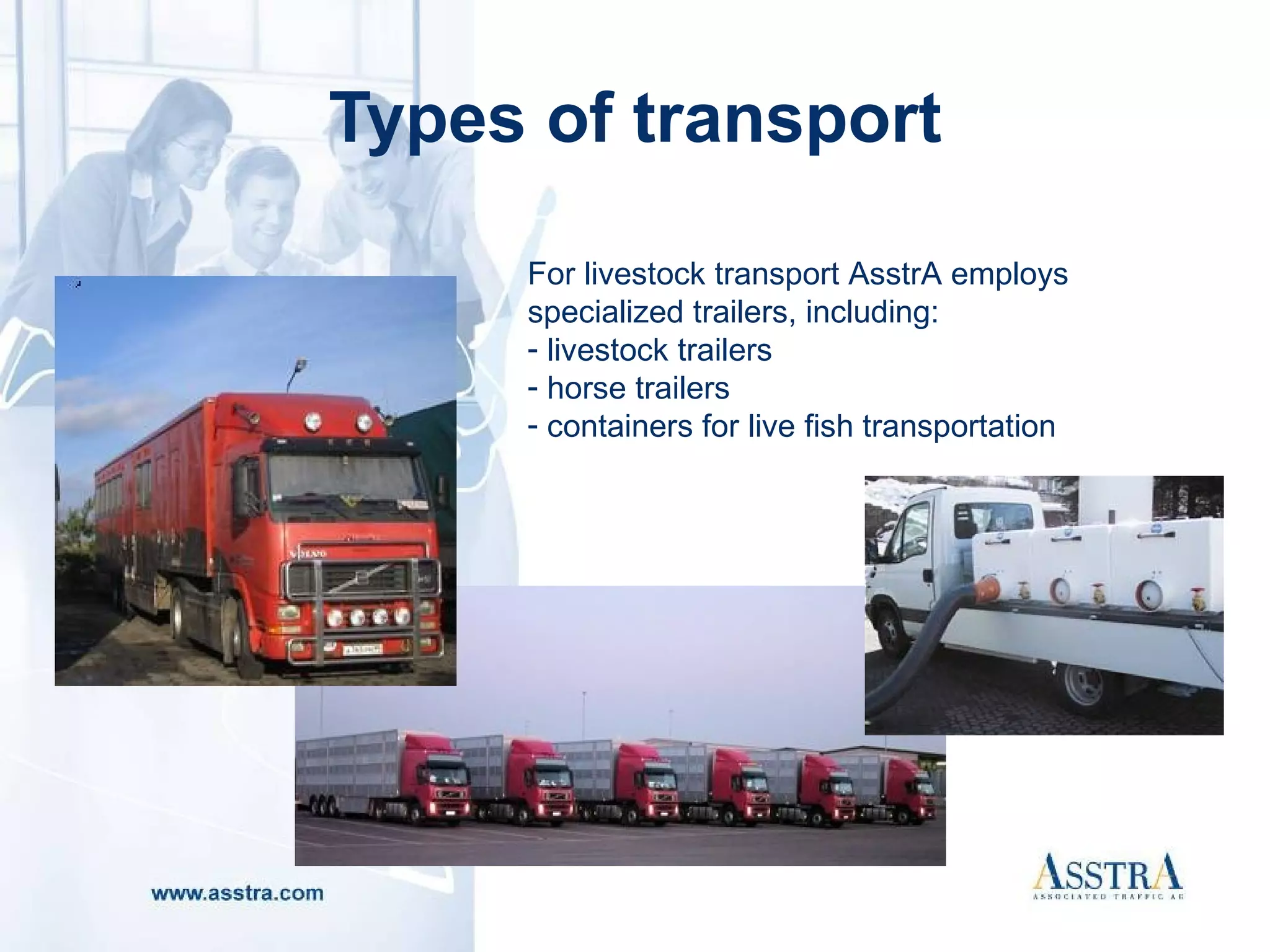 Types of transport For livestock transport AsstrA employs specialized trailers, including : livestock trailers horse trailers containers for live fish transportation 