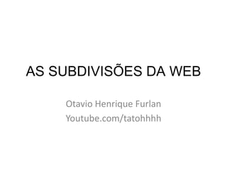 AS SUBDIVISÕES DA WEB
Otavio Henrique Furlan
Youtube.com/tatohhhh
 