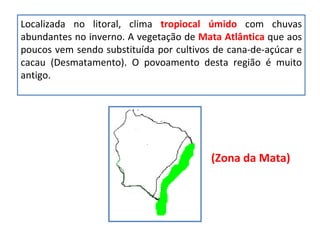 Localizada no litoral, clima  tropiocal úmido  com chuvas abundantes no inverno. A vegetação de  Mata Atlântica  que aos poucos vem sendo substituída por cultivos de cana-de-açúcar e cacau (Desmatamento). O povoamento desta região é muito antigo.  (Zona da Mata) 